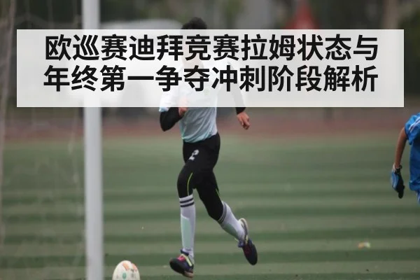欧巡赛迪拜竞赛拉姆状态与年终第一争夺冲刺阶段解析