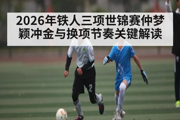 2026年铁人三项世锦赛仲梦颖冲金与换项节奏关键解读
