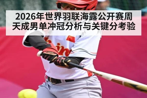 2026年世界羽联海露公开赛周天成男单冲冠分析与关键分考验