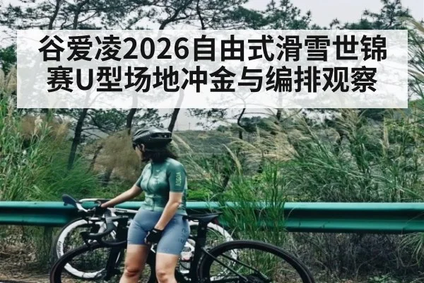 谷爱凌2026自由式滑雪世锦赛U型场地冲金与编排观察